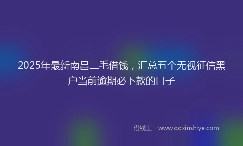 2025年最新南昌二毛借钱，汇总五个无视征信黑户当前逾期必下款的口子