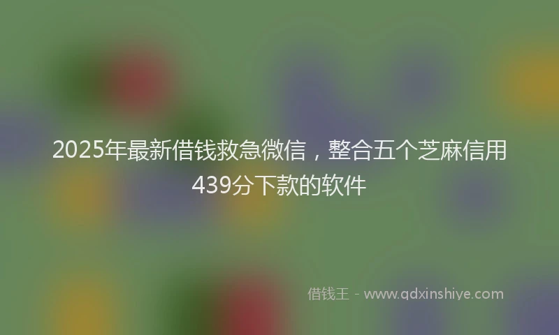 2025年最新借钱救急微信，整合五个芝麻信用439分下款的软件