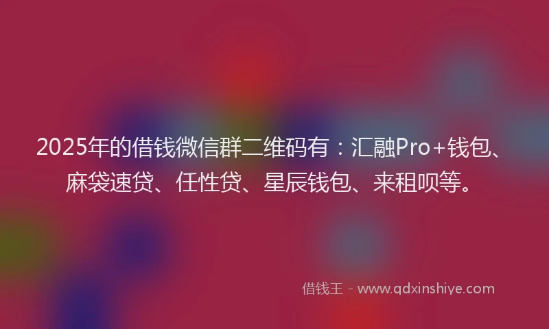 2025年的借钱微信群二维码有：汇融Pro+钱包、麻袋速贷、任性贷、星辰钱包、来租呗等。