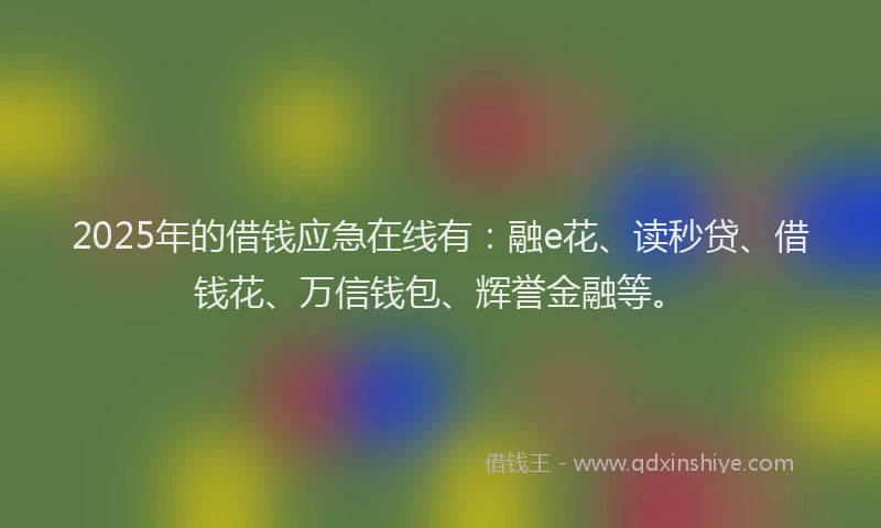 2025年的借钱应急在线有：融e花、读秒贷、借钱花、万信钱包、辉誉金融等。