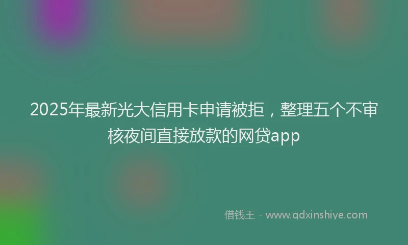2025年最新光大信用卡申请被拒，整理五个不审核夜间直接放款的网贷app