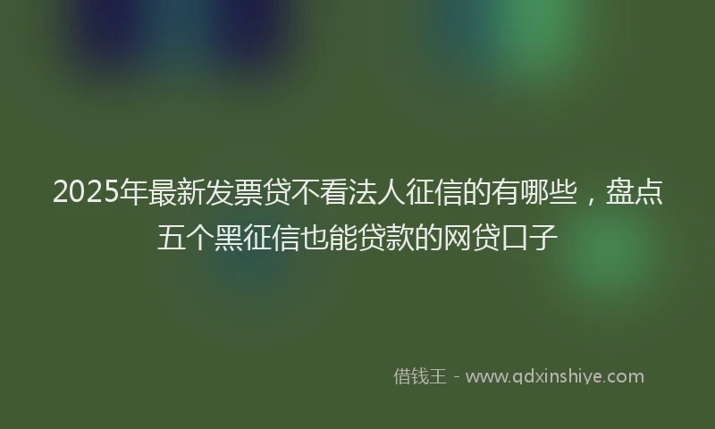 2025年最新发票贷不看法人征信的有哪些，盘点五个黑征信也能贷款的网贷口子