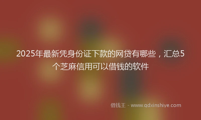 2025年最新凭身份证下款的网贷有哪些，汇总5个芝麻信用可以借钱的软件