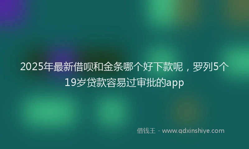 2025年最新借呗和金条哪个好下款呢，罗列5个19岁贷款容易过审批的app
