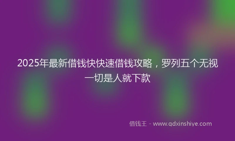 2025年最新借钱快快速借钱攻略，罗列五个无视一切是人就下款