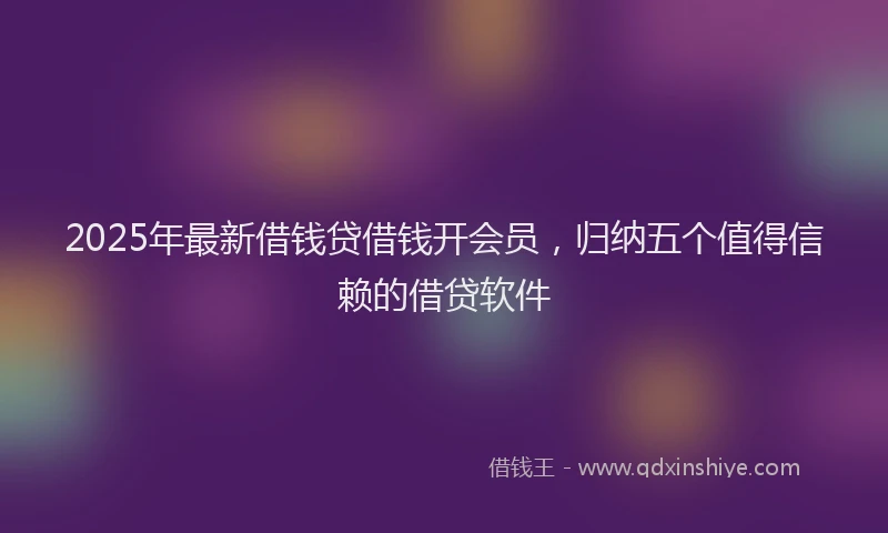 2025年最新借钱贷借钱开会员，归纳五个值得信赖的借贷软件