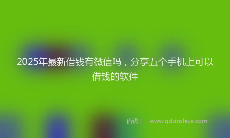 2025年最新借钱有微信吗，分享五个手机上可以借钱的软件