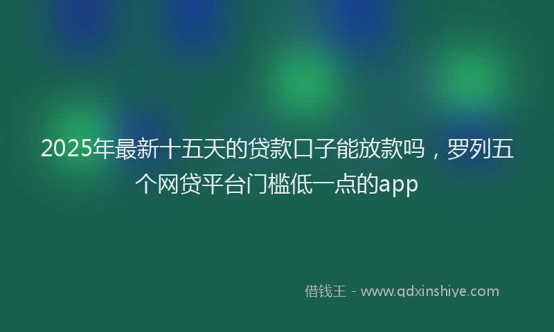 2025年最新十五天的贷款口子能放款吗，罗列五个网贷平台门槛低一点的app