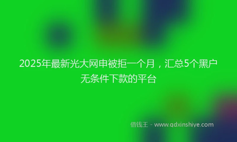 2025年最新光大网申被拒一个月，汇总5个黑户无条件下款的平台