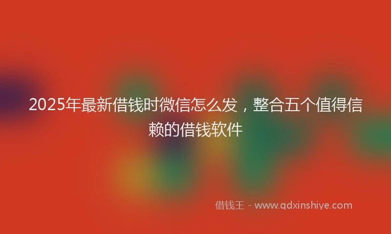 2025年最新借钱时微信怎么发，整合五个值得信赖的借钱软件