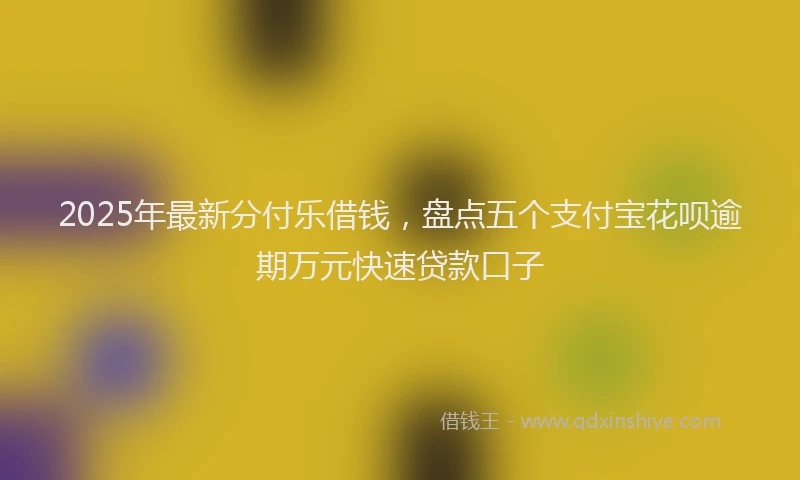 2025年最新分付乐借钱，盘点五个支付宝花呗逾期万元快速贷款口子