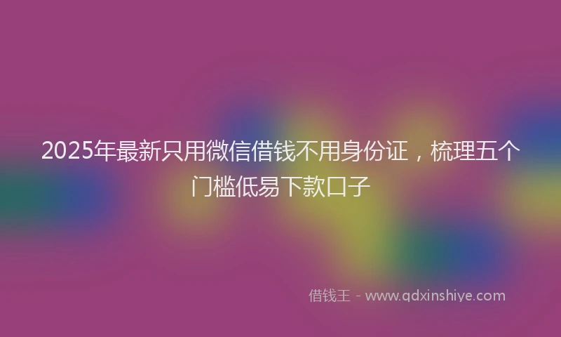2025年最新只用微信借钱不用身份证，梳理五个门槛低易下款口子