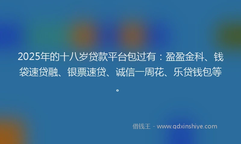 2025年的十八岁贷款平台包过有：盈盈金科、钱袋速贷融、银票速贷、诚信一周花、乐贷钱包等。