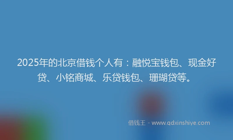 2025年的北京借钱个人有：融悦宝钱包、现金好贷、小铭商城、乐贷钱包、珊瑚贷等。