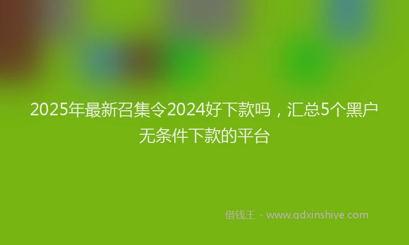 2025年最新召集令2024好下款吗，汇总5个黑户无条件下款的平台