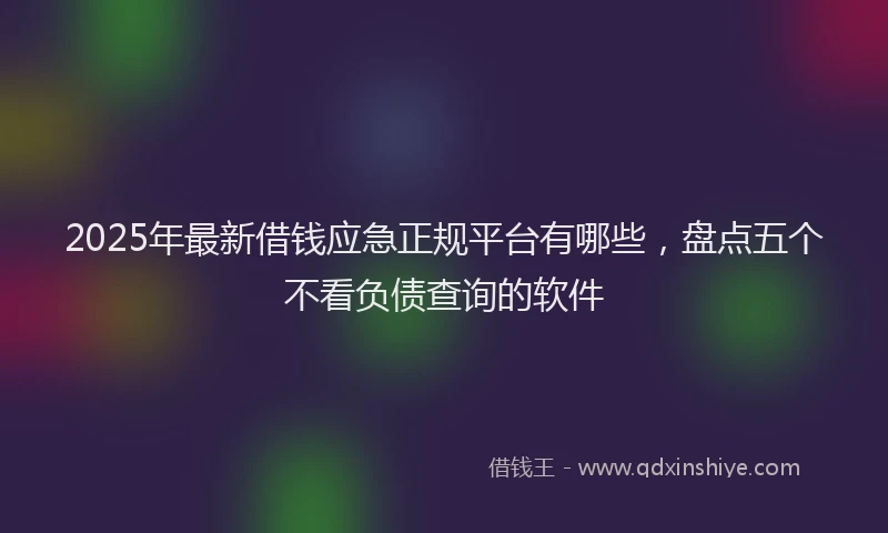 2025年最新借钱应急正规平台有哪些，盘点五个不看负债查询的软件