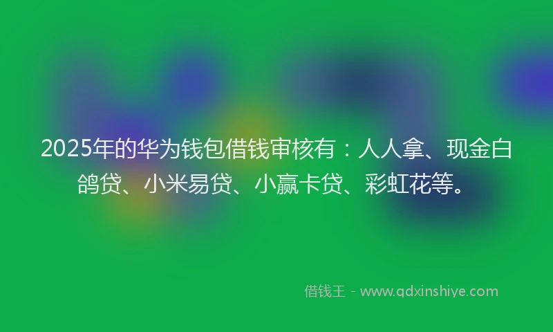2025年的华为钱包借钱审核有：人人拿、现金白鸽贷、小米易贷、小赢卡贷、彩虹花等。
