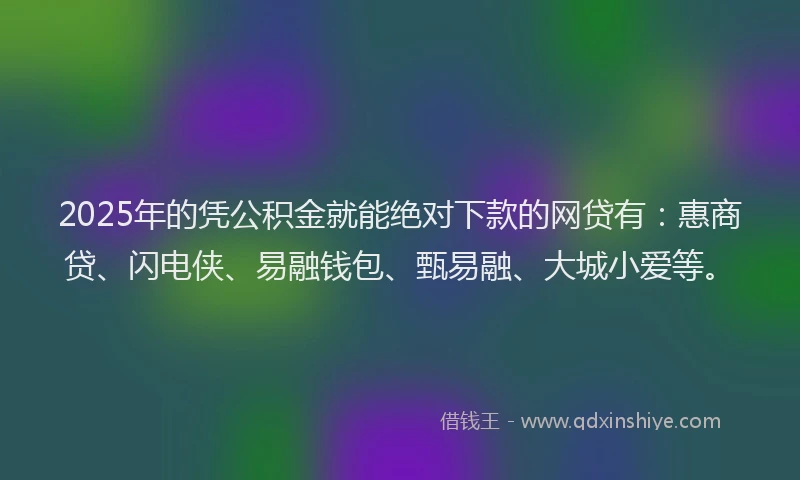 2025年的凭公积金就能绝对下款的网贷有：惠商贷、闪电侠、易融钱包、甄易融、大城小爱等。