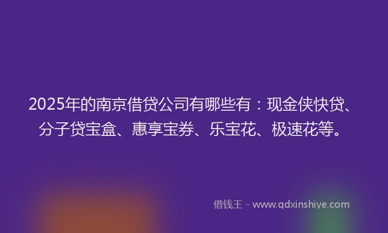 2025年的南京借贷公司有哪些有：现金侠快贷、分子贷宝盒、惠享宝券、乐宝花、极速花等。