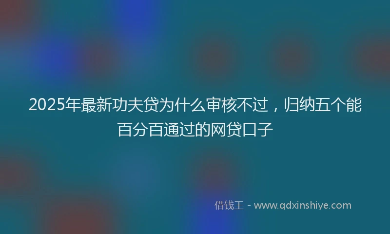 2025年最新功夫贷为什么审核不过，归纳五个能百分百通过的网贷口子