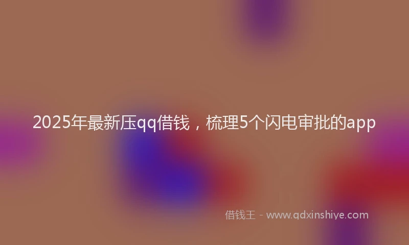 2025年最新压qq借钱，梳理5个闪电审批的app