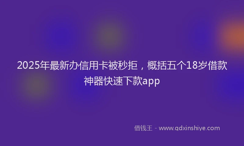 2025年最新办信用卡被秒拒，概括五个18岁借款神器快速下款app