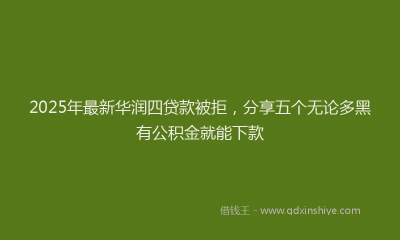 2025年最新华润四贷款被拒，分享五个无论多黑有公积金就能下款