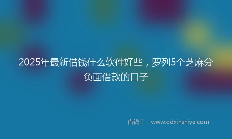 2025年最新借钱什么软件好些，罗列5个芝麻分负面借款的口子