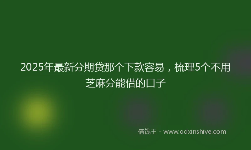 2025年最新分期贷那个下款容易，梳理5个不用芝麻分能借的口子