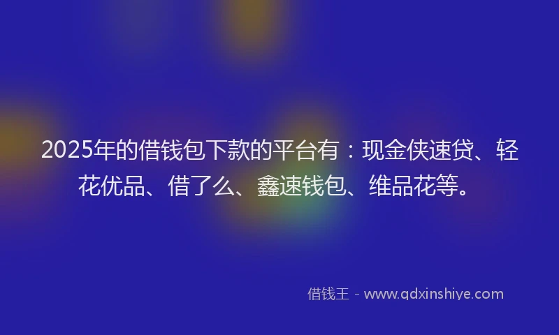 2025年的借钱包下款的平台有：现金侠速贷、轻花优品、借了么、鑫速钱包、维品花等。