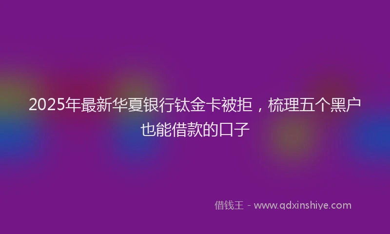 2025年最新华夏银行钛金卡被拒，梳理五个黑户也能借款的口子
