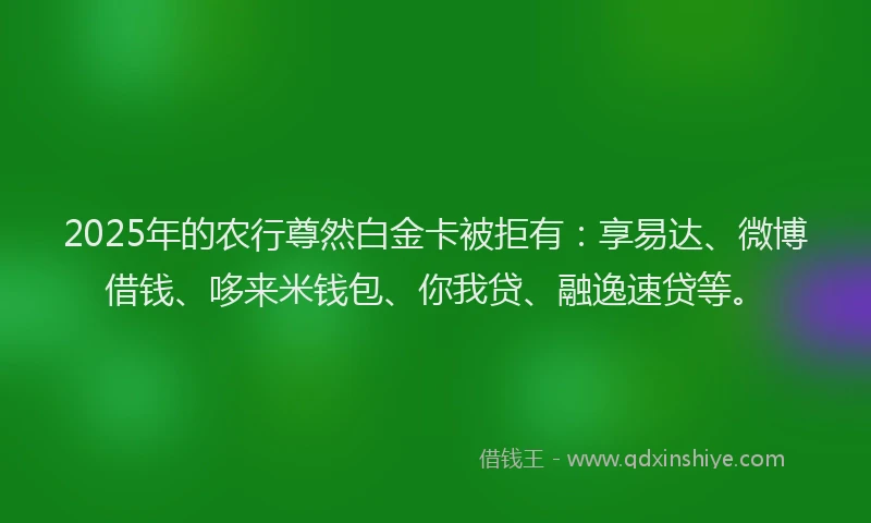 2025年的农行尊然白金卡被拒有：享易达、微博借钱、哆来米钱包、你我贷、融逸速贷等。