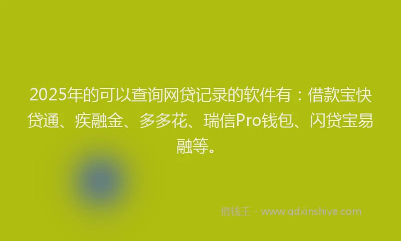 2025年的可以查询网贷记录的软件有：借款宝快贷通、疾融金、多多花、瑞信Pro钱包、闪贷宝易融等。