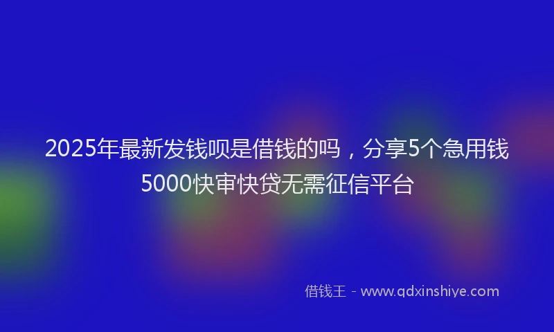 2025年最新发钱呗是借钱的吗，分享5个急用钱5000快审快贷无需征信平台