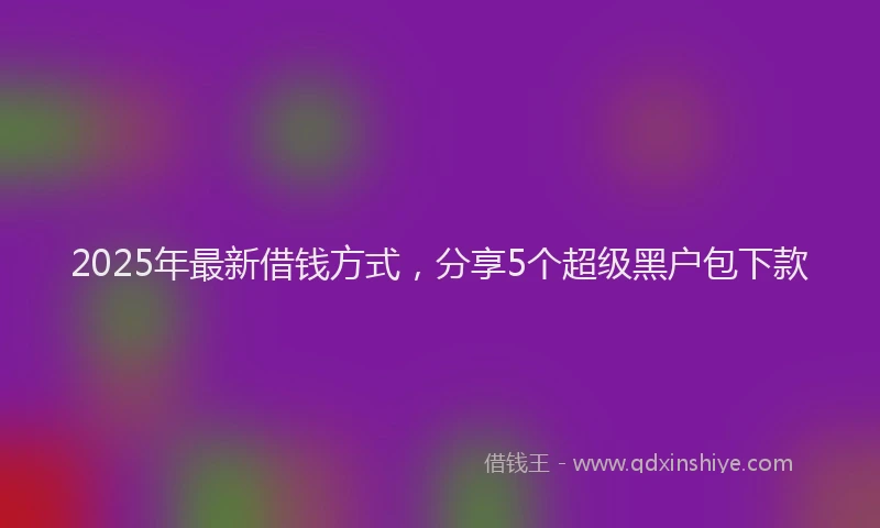 2025年最新借钱方式，分享5个超级黑户包下款