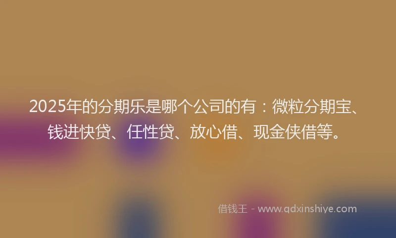 2025年的分期乐是哪个公司的有：微粒分期宝、钱进快贷、任性贷、放心借、现金侠借等。