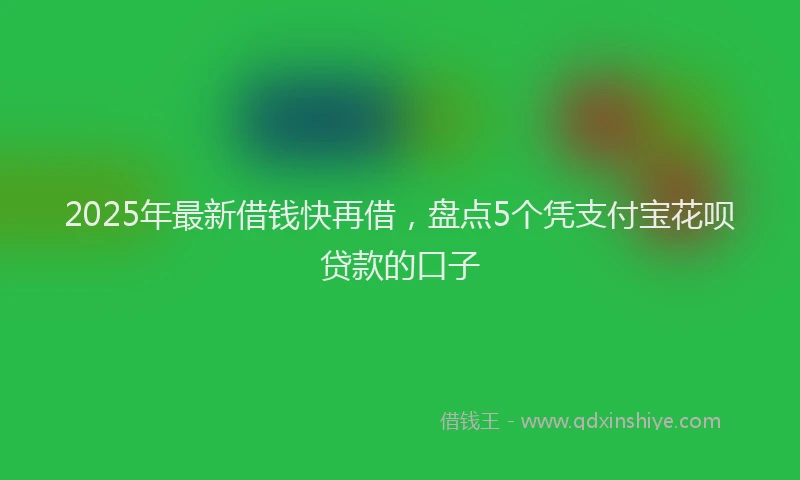 2025年最新借钱快再借，盘点5个凭支付宝花呗贷款的口子