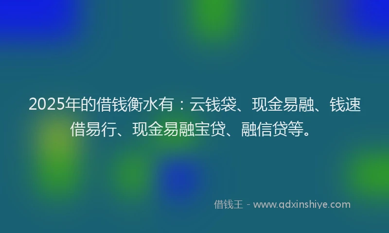2025年的借钱衡水有：云钱袋、现金易融、钱速借易行、现金易融宝贷、融信贷等。