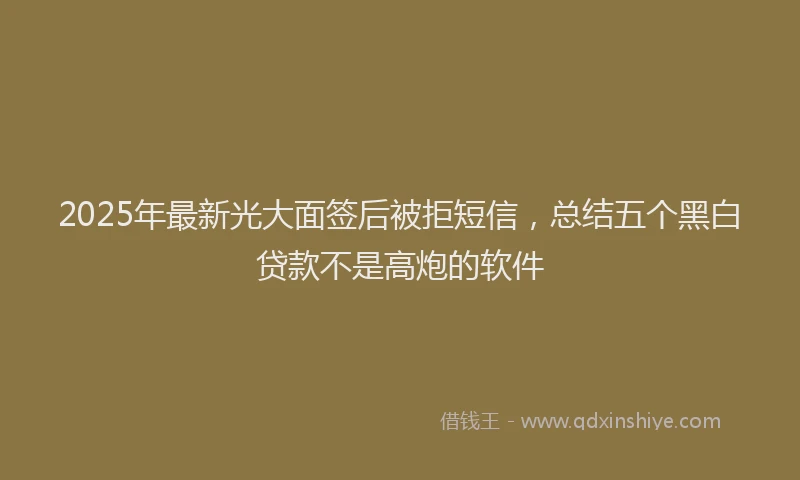 2025年最新光大面签后被拒短信，总结五个黑白贷款不是高炮的软件