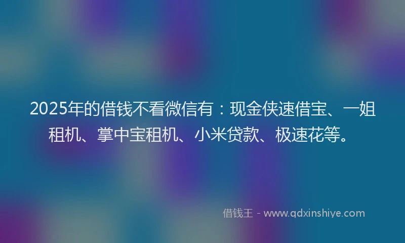 2025年的借钱不看微信有：现金侠速借宝、一姐租机、掌中宝租机、小米贷款、极速花等。
