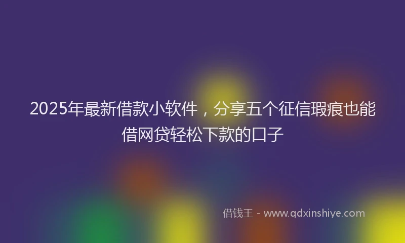 2025年最新借款小软件，分享五个征信瑕疵也能借网贷轻松下款的口子