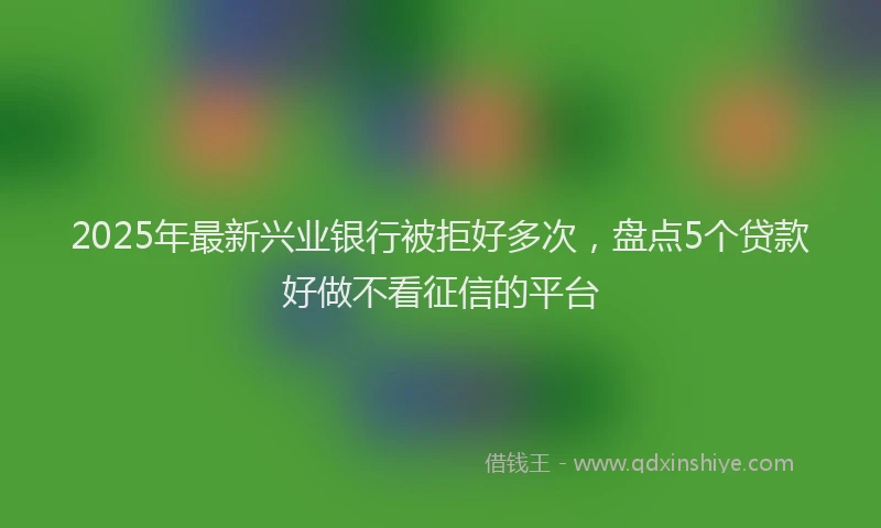 2025年最新兴业银行被拒好多次，盘点5个贷款好做不看征信的平台