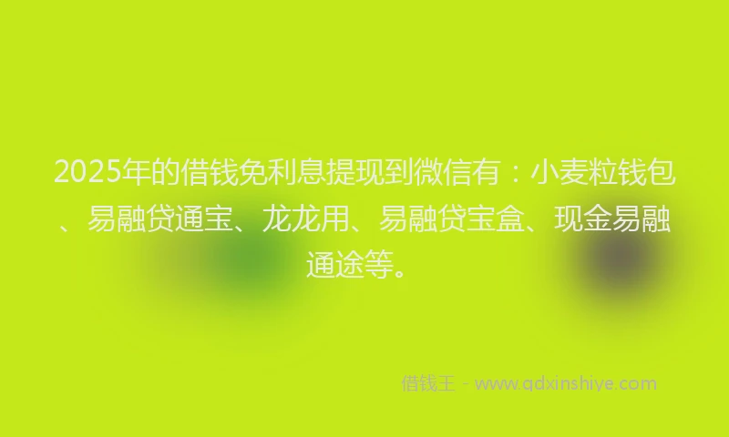 2025年的借钱免利息提现到微信有：小麦粒钱包、易融贷通宝、龙龙用、易融贷宝盒、现金易融通途等。