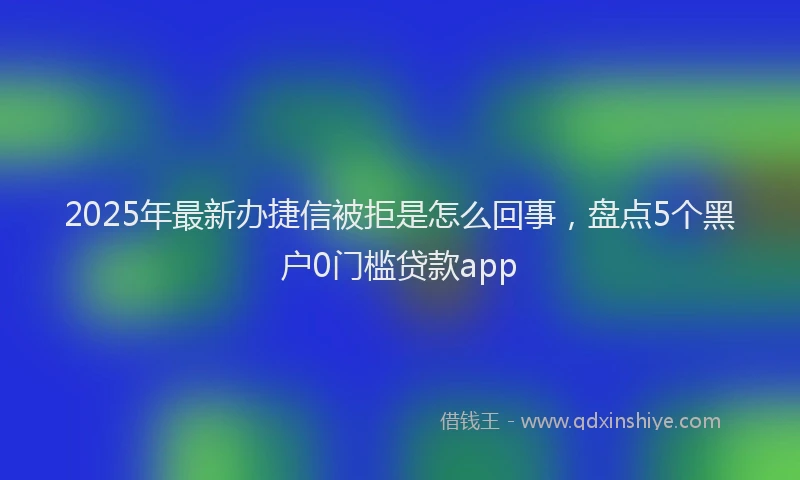 2025年最新办捷信被拒是怎么回事，盘点5个黑户0门槛贷款app
