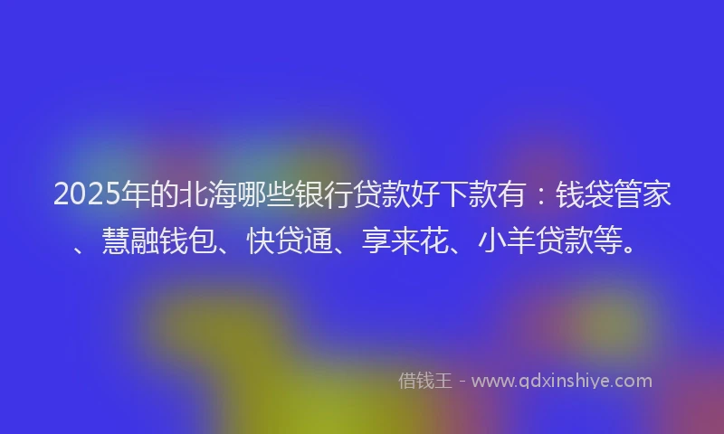 2025年的北海哪些银行贷款好下款有：钱袋管家、慧融钱包、快贷通、享来花、小羊贷款等。
