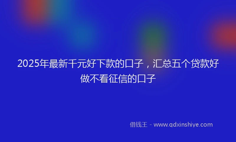 2025年最新千元好下款的口子，汇总五个贷款好做不看征信的口子