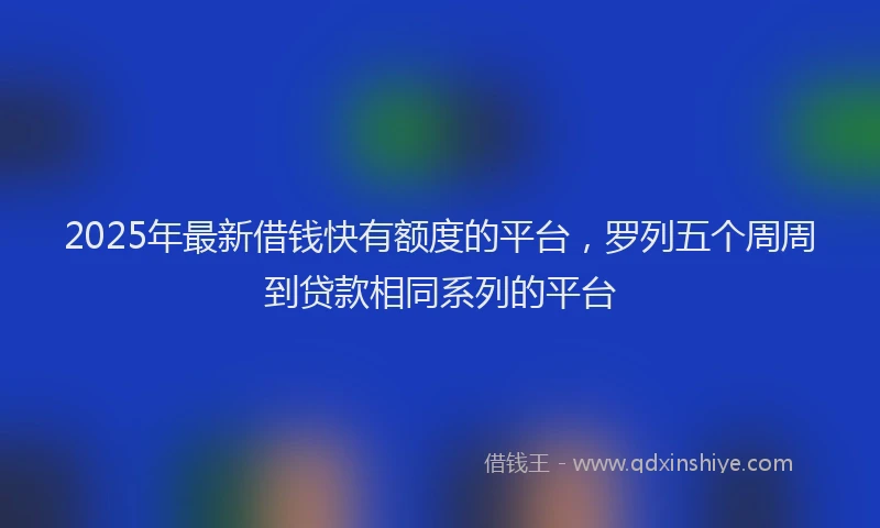 2025年最新借钱快有额度的平台，罗列五个周周到贷款相同系列的平台