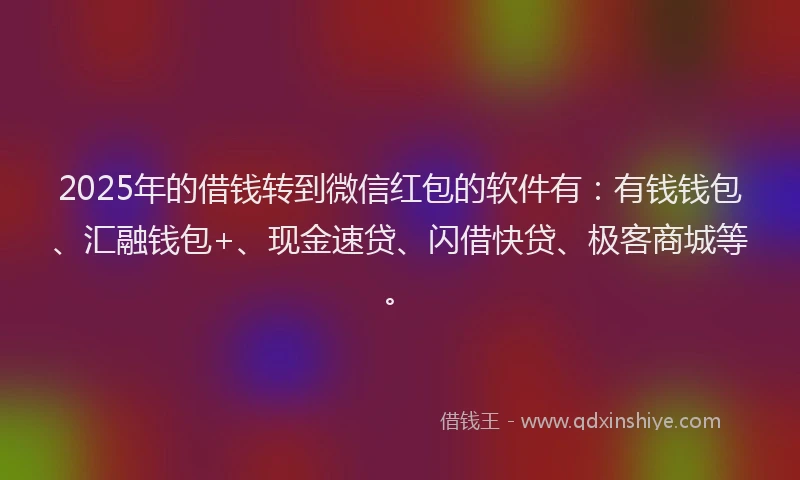 2025年的借钱转到微信红包的软件有：有钱钱包、汇融钱包+、现金速贷、闪借快贷、极客商城等。