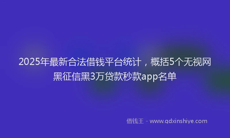 2025年最新合法借钱平台统计，概括5个无视网黑征信黑3万贷款秒款app名单