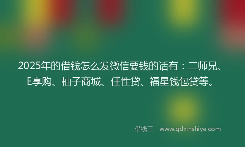 2025年的借钱怎么发微信要钱的话有：二师兄、E享购、柚子商城、任性贷、福星钱包贷等。